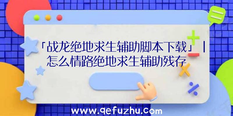 「战龙绝地求生辅助脚本下载」|怎么情路绝地求生辅助残存